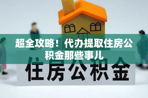 赤壁超全攻略！代办提取住房公积金那些事儿