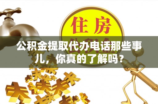 赤壁公积金提取代办电话那些事儿，你真的了解吗？