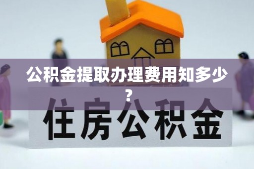 赤壁公积金提取办理费用知多少？