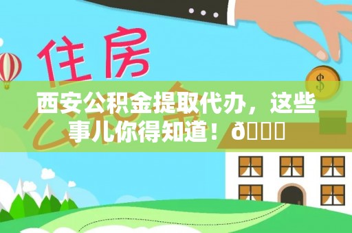 赤壁西安公积金提取代办，这些事儿你得知道！😎