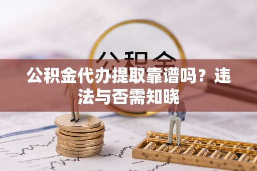 赤壁公积金代办提取靠谱吗？违法与否需知晓