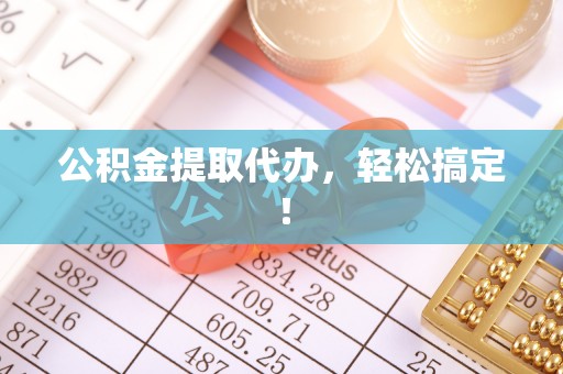 赤壁公积金提取代办，轻松搞定！