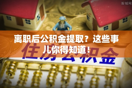 赤壁离职后公积金提取？这些事儿你得知道！