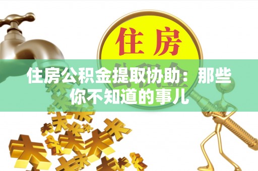 赤壁住房公积金提取协助：那些你不知道的事儿