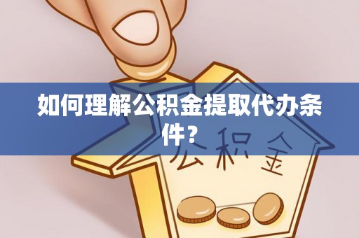 赤壁如何理解公积金提取代办条件？